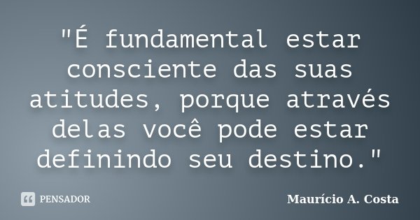 "É fundamental estar consciente das suas atitudes, porque através delas você pode estar definindo seu destino."... Frase de Mauricio A Costa.