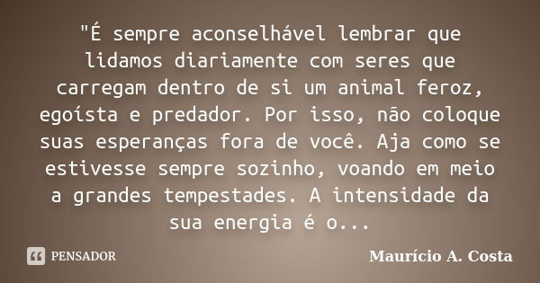 "É sempre aconselhável lembrar que lidamos diariamente com seres que carregam dentro de si um animal feroz, egoísta e predador. Por isso, não coloque suas ... Frase de Mauricio A Costa.