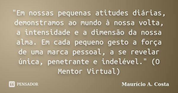 "Em nossas pequenas atitudes diárias, demonstramos ao mundo à nossa volta, a intensidade e a dimensão da nossa alma. Em cada pequeno gesto a força de uma m... Frase de Mauricio A Costa.