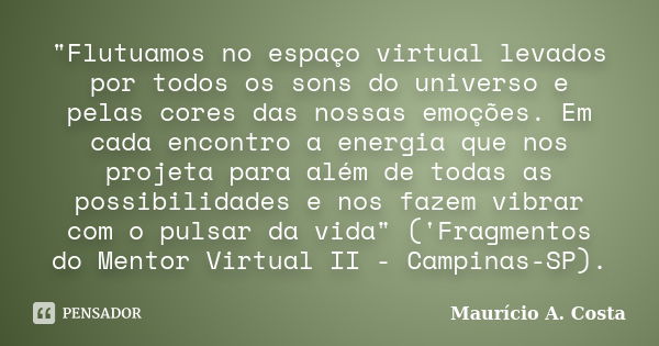 "Flutuamos no espaço virtual levados por todos os sons do universo e pelas cores das nossas emoções. Em cada encontro a energia que nos projeta para além d... Frase de Mauricio A Costa.