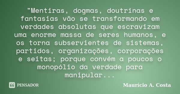"Mentiras, dogmas, doutrinas e fantasias vão se transformando em verdades absolutas que escravizam uma enorme massa de seres humanos, e os torna subservien... Frase de Mauricio A Costa.
