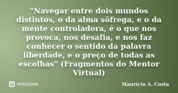 "Navegar entre dois mundos distintos, o da alma sôfrega, e o da mente controladora, é o que nos provoca, nos desafia, e nos faz conhecer o sentido da palav... Frase de Mauricio A Costa.