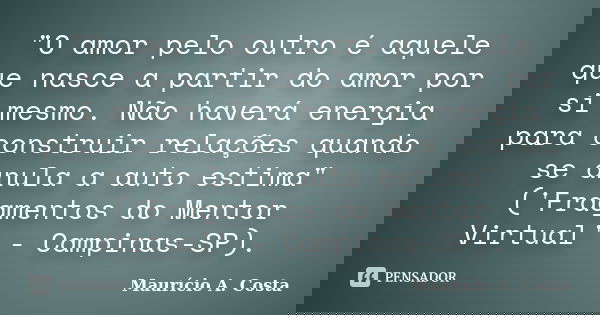 "O amor pelo outro é aquele que nasce a partir do amor por si mesmo. Não haverá energia para construir relações quando se anula a auto estima" ('Fragm... Frase de Mauricio A Costa.