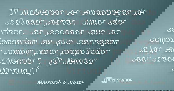 "O universo se encarrega de colocar perto, umas das outras, as pessoas que se complementam ou que carregam algo em comum para propiciar seu crescimento&quo... Frase de Mauricio A Costa.