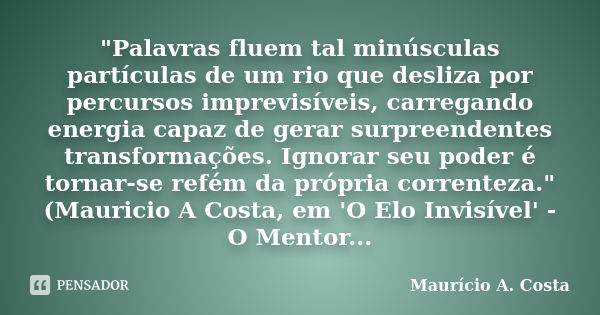 "Palavras fluem tal minúsculas partículas de um rio que desliza por percursos imprevisíveis, carregando energia capaz de gerar surpreendentes transformaçõe... Frase de Mauricio A Costa.