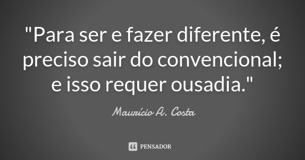 "Para ser e fazer diferente, é preciso sair do convencional; e isso requer ousadia."... Frase de Mauricio A Costa.