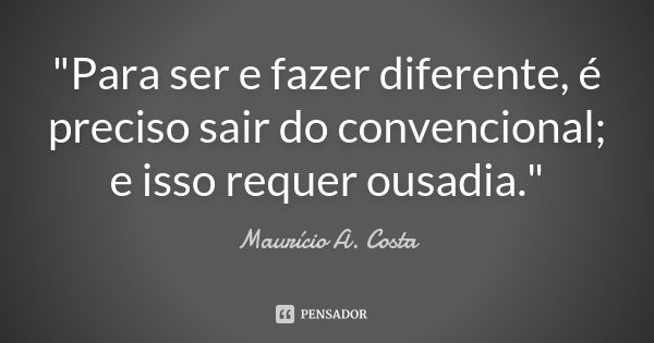 "Para ser e fazer diferente, é preciso sair do convencional; e isso requer ousadia."... Frase de Mauricio A Costa.