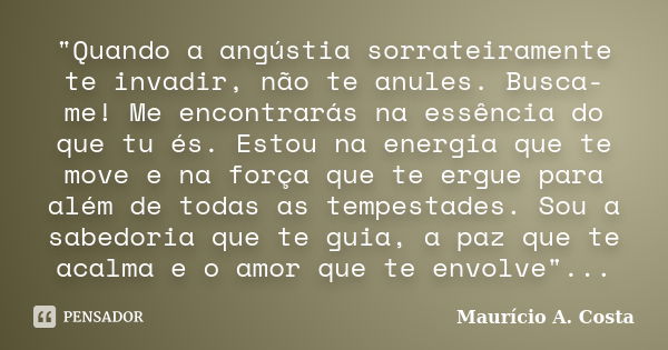 "Quando a angústia sorrateiramente te invadir, não te anules. Busca-me! Me encontrarás na essência do que tu és. Estou na energia que te move e na força qu... Frase de Mauricio A Costa.