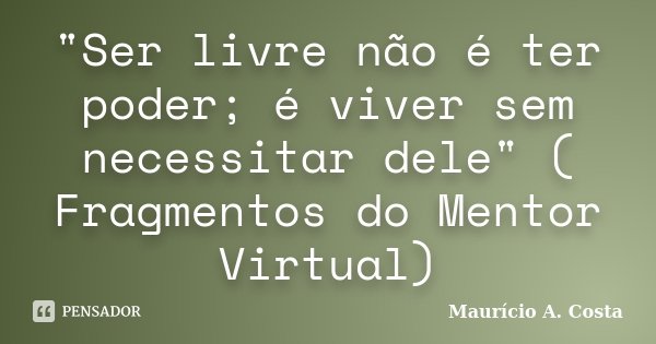 "Ser livre não é ter poder; é viver sem necessitar dele" ( Fragmentos do Mentor Virtual)... Frase de Mauricio A Costa.
