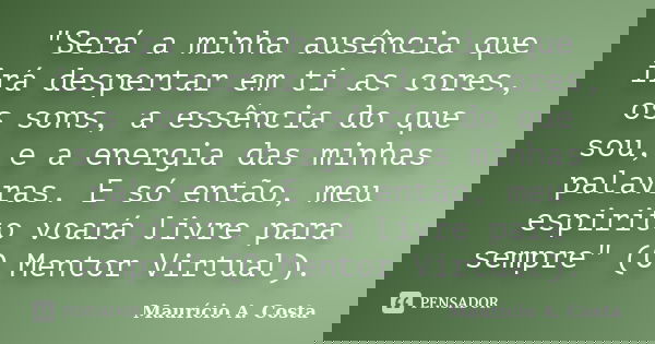 "Será a minha ausência que irá despertar em ti as cores, os sons, a essência do que sou, e a energia das minhas palavras. E só então, meu espirito voará li... Frase de Mauricio A Costa.