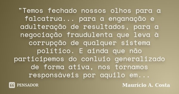 "Temos fechado nossos olhos para a falcatrua... para a enganação e adulteração de resultados, para a negociação fraudulenta que leva à corrupção de qualque... Frase de Mauricio A Costa.