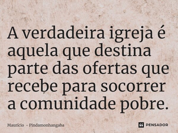 ⁠A verdadeira igreja é aquela que destina parte das ofertas que recebe para socorrer a comunidade pobre.... Frase de Maurício - Pindamonhangaba.