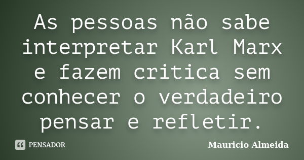 As pessoas não sabe interpretar Karl Marx e fazem critica sem conhecer o verdadeiro pensar e refletir.... Frase de Mauricio Almeida.