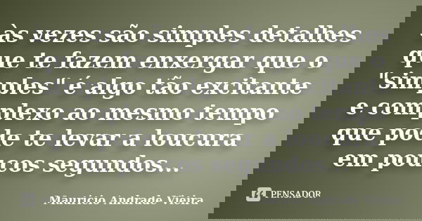 às vezes são simples detalhes que te fazem enxergar que o "simples" é algo tão excitante e complexo ao mesmo tempo que pode te levar a loucura em pouc... Frase de Mauricio Andrade Vieira.