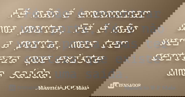 Fé não é encontrar uma porta, Fé é não ver a porta, mas ter certeza que existe uma saída.... Frase de Maurício B P Maia.