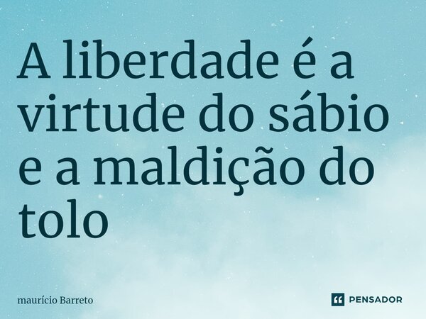 A liberdade é a virtude do sábio e a maldição do tolo⁠... Frase de Mauricio barreto.