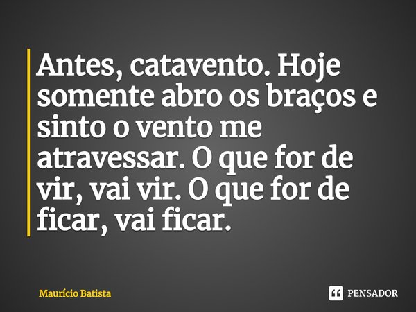 ⁠Antes, catavento. Hoje somente abro os braços e sinto o vento me atravessar. O que for de vir, vai vir. O que for de ficar, vai ficar.... Frase de Mauricio Batista.
