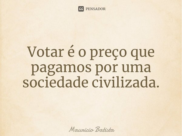 ⁠Votar é o preço que pagamos por uma sociedade civilizada.... Frase de Mauricio Batista.