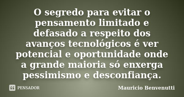 O segredo para evitar o pensamento limitado e defasado a respeito dos avanços tecnológicos é ver potencial e oportunidade onde a grande maioria só enxerga pessi... Frase de Mauricio Benvenutti.