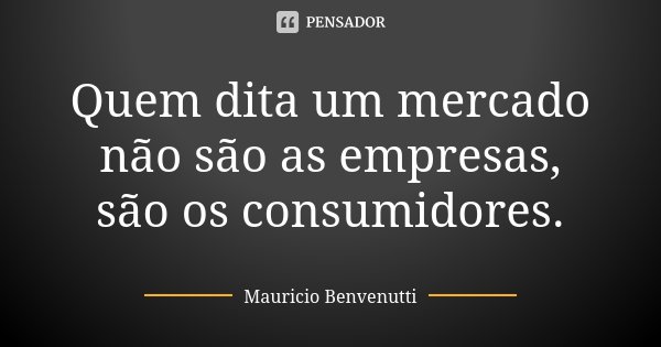 Quem dita um mercado não são as empresas, são os consumidores.... Frase de Mauricio Benvenutti.