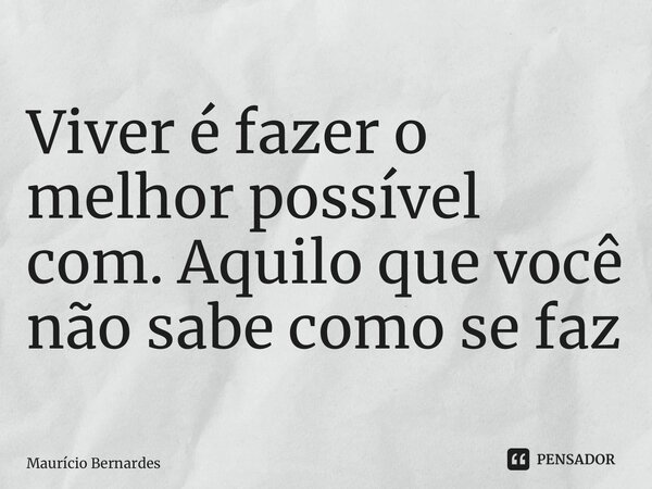 ⁠Viver é fazer o melhor possível com. Aquilo que você não sabe como se faz... Frase de Mauricio Bernardes.