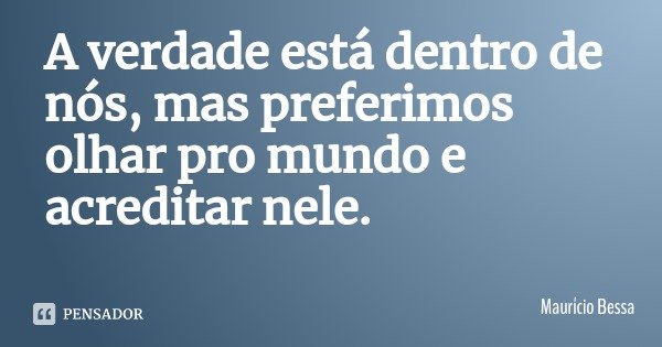 A verdade está dentro de nós, mas preferimos olhar pro mundo e acreditar nele.... Frase de Maurício Bessa.