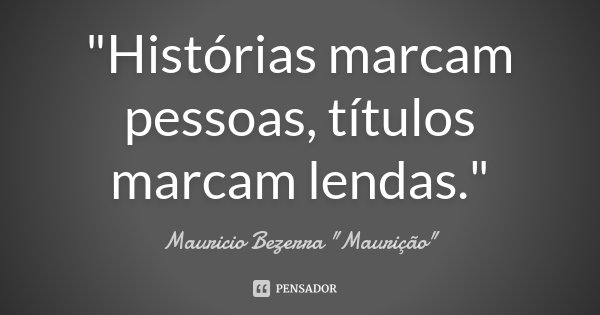"Histórias marcam pessoas, títulos marcam lendas."... Frase de Mauricio Bezerra 