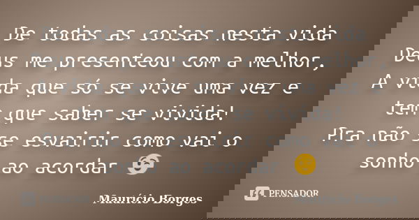 De todas as coisas nesta vida Deus me presenteou com a melhor, A vida que só se vive uma vez e tem que saber se vivida! Pra não se esvairir como vai o sonho ao ... Frase de Maurício Borges.