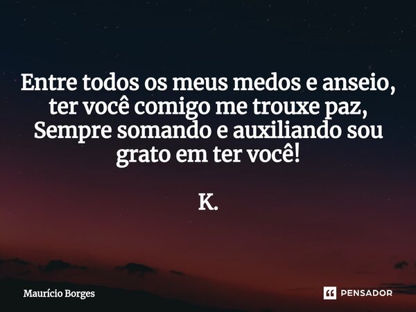 ⁠Entre todos os meus medos e anseio, ter você comigo me trouxe paz, Sempre somando e auxiliando sou grato em ter você! K.... Frase de Maurício Borges.