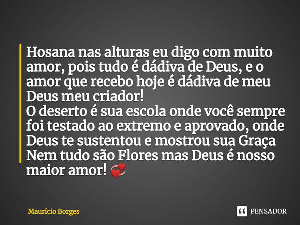 ⁠Hosana nas alturas eu digo com muito amor, pois tudo é dádiva de Deus, e o amor que recebo hoje é dádiva de meu Deus meu criador!
O deserto é sua escola onde v... Frase de Maurício Borges.