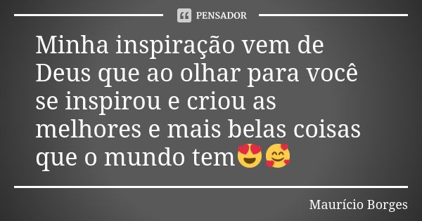 Minha inspiração vem de Deus que ao olhar para você se inspirou e criou as melhores e mais belas coisas que o mundo tem😍🥰... Frase de Maurício Borges.