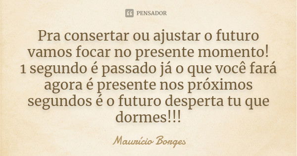 Pra consertar ou ajustar o futuro vamos focar no presente momento! 1 segundo é passado já o que você fará agora é presente nos próximos segundos é o futuro desp... Frase de Maurício Borges.