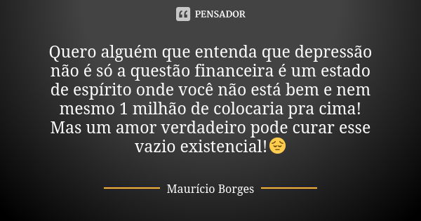 Quero alguém que entenda que depressão não é só a questão financeira é um estado de espírito onde você não está bem e nem mesmo 1 milhão de colocaria pra cima! ... Frase de Maurício Borges.