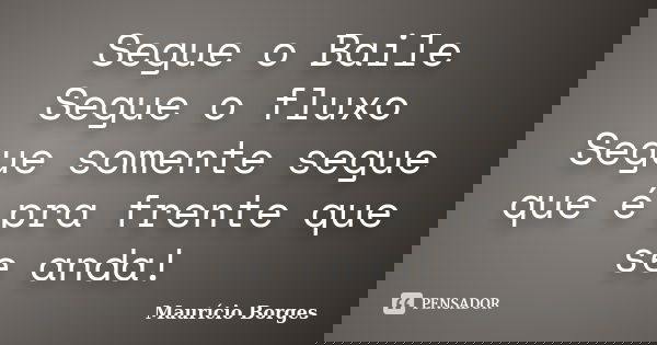 Segue o Baile Segue o fluxo Segue somente segue que é pra frente que se anda!... Frase de Maurício Borges.