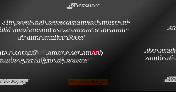 Um poeta não necessariamente morre de solidão mais encontra e se encontra no amor de uma mulher Doce! Isso acalenta o coração❤ amar e ser amado, sonho de muitos... Frase de Maurício Borges.