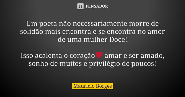 Um poeta não necessariamente morre de solidão mais encontra e se encontra no amor de uma mulher Doce! Isso acalenta o coração❤ amar e ser amado, sonho de muitos... Frase de Maurício Borges.