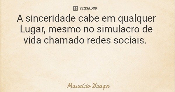 A sinceridade cabe em qualquer Lugar, mesmo no simulacro de vida chamado redes sociais.... Frase de Maurício Braga.