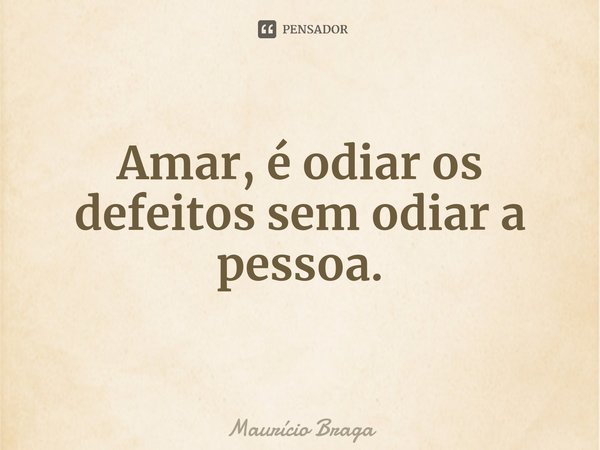 ⁠Amar, é odiar os defeitos sem odiar a pessoa.... Frase de Maurício Braga.