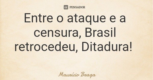 Entre o ataque e a censura, Brasil retrocedeu, Ditadura!... Frase de Maurício Braga.