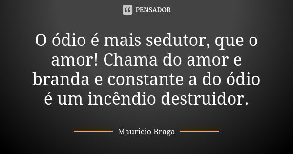 O ódio é mais sedutor, que o amor! Chama do amor e branda e constante a do ódio é um incêndio destruidor.... Frase de Maurício Braga.