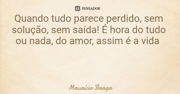 Quando tudo parece perdido, sem solução, sem saída! É hora do tudo ou nada, do amor, assim é a vida... Frase de Maurício Braga.