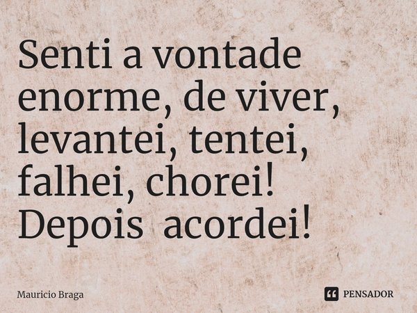 ⁠Senti a vontade enorme, de viver, levantei, tentei, falhei, chorei! Depois acordei!... Frase de Mauricio Braga.
