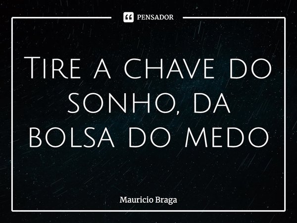 Tire a chave do sonho, da bolsa do medo... Frase de Mauricio Braga.