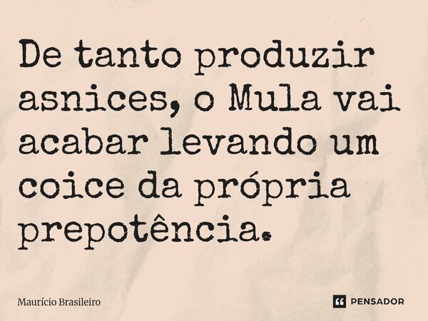 ⁠De tanto produzir asnices, o Mula vai acabar levando um coice da própria prepotência.... Frase de Maurício Brasileiro.
