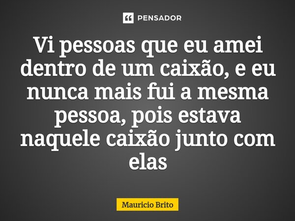 ⁠Vi pessoas que eu amei dentro de um caixão, e eu nunca mais fui a mesma pessoa, pois estava naquele caixão junto com elas... Frase de Mauricio Brito.
