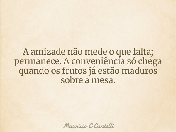 A amizade não mede o que falta; permanece. A conveniência só chega quando os frutos já estão maduros sobre a mesa.... Frase de Mauricio C Cantelli.
