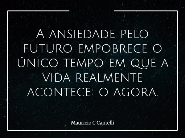 A ansiedade pelo futuro empobrece o único tempo em que a vida realmente acontece: o agora.... Frase de Mauricio C Cantelli.