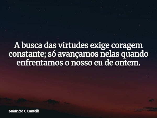 A busca das virtudes exige coragem constante; só avançamos nelas quando enfrentamos o nosso eu de ontem.... Frase de Mauricio C Cantelli.