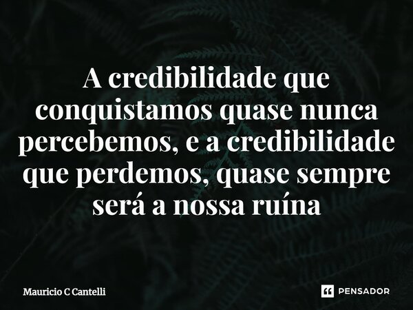 ⁠A credibilidade que conquistamos quase nunca percebemos, e a credibilidade que perdemos, quase sempre será a nossa ruína... Frase de Mauricio C Cantelli.