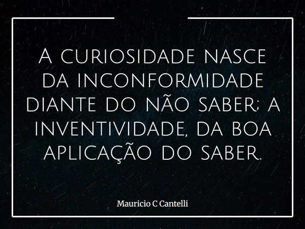 A curiosidade nasce da inconformidade diante do não saber; a inventividade, da boa aplicação do saber.... Frase de Mauricio C Cantelli.